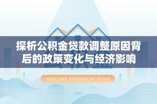 木兰探析公积金贷款调整原因背后的政策变化与经济影响