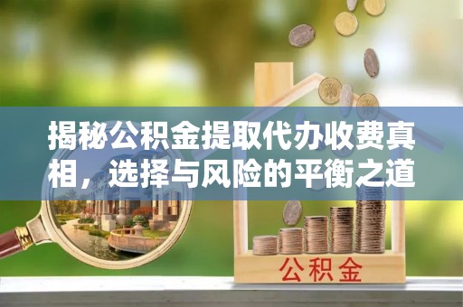 木兰揭秘公积金提取代办收费真相，选择与风险的平衡之道