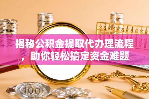 木兰揭秘公积金提取代办理流程，助你轻松搞定资金难题