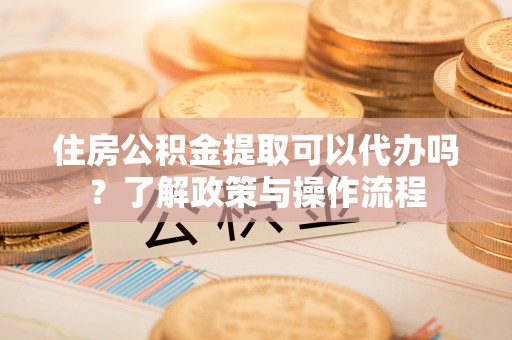 木兰住房公积金提取可以代办吗？了解政策与操作流程