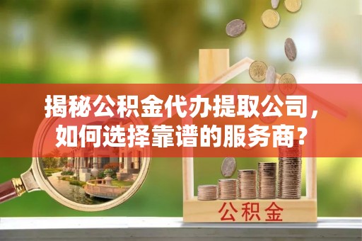 木兰揭秘公积金代办提取公司，如何选择靠谱的服务商？