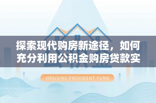 木兰探索现代购房新途径，如何充分利用公积金购房贷款实现置业梦想