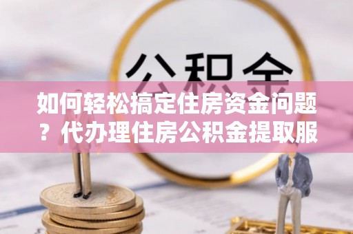 木兰如何轻松搞定住房资金问题？代办理住房公积金提取服务全解析