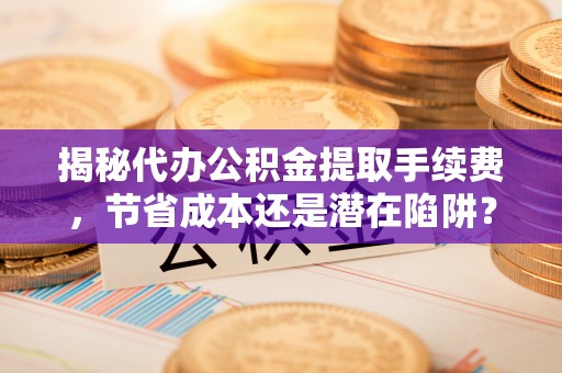 木兰揭秘代办公积金提取手续费，节省成本还是潜在陷阱？