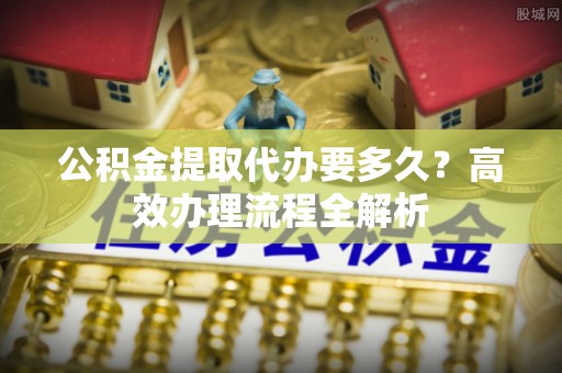 木兰公积金提取代办要多久？高效办理流程全解析
