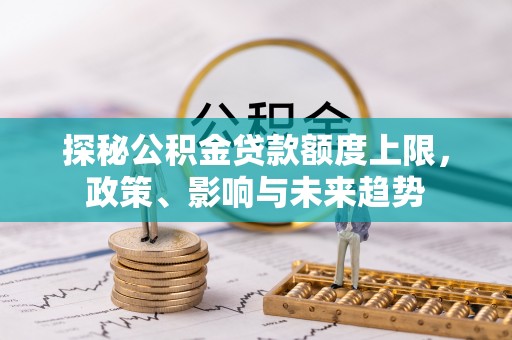 木兰探秘公积金贷款额度上限，政策、影响与未来趋势