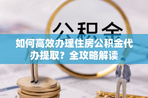 木兰如何高效办理住房公积金代办提取？全攻略解读