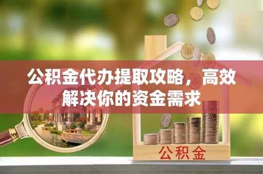 木兰公积金代办提取攻略，高效解决你的资金需求