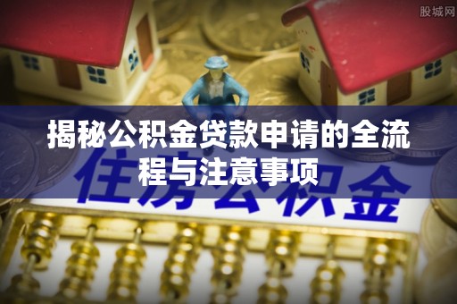 木兰揭秘公积金贷款申请的全流程与注意事项