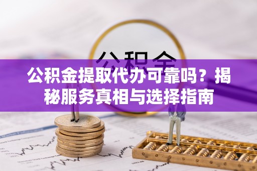 木兰公积金提取代办可靠吗？揭秘服务真相与选择指南