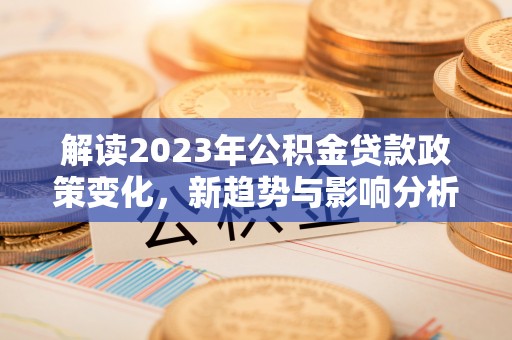 木兰解读2023年公积金贷款政策变化，新趋势与影响分析