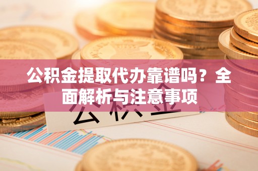 木兰公积金提取代办靠谱吗？全面解析与注意事项