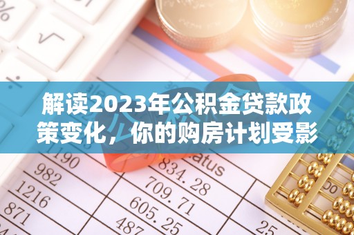 木兰解读2023年公积金贷款政策变化，你的购房计划受影响了吗？