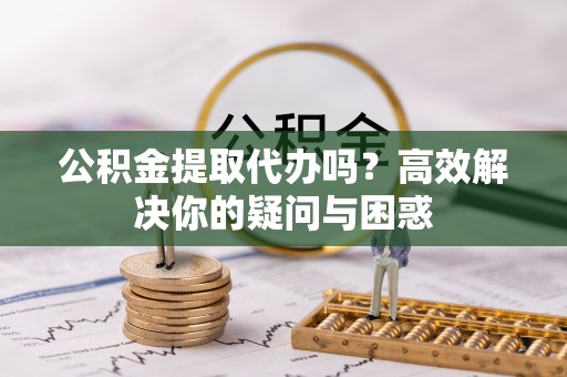 木兰公积金提取代办吗？高效解决你的疑问与困惑