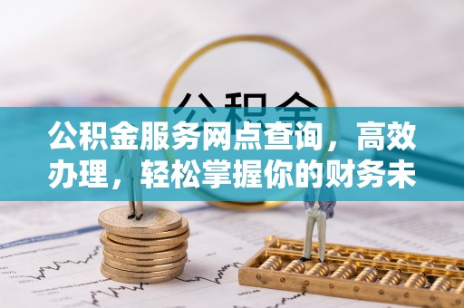 木兰公积金服务网点查询，高效办理，轻松掌握你的财务未来