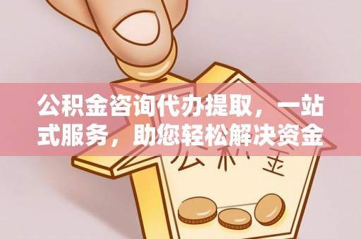 木兰公积金咨询代办提取，一站式服务，助您轻松解决资金难题
