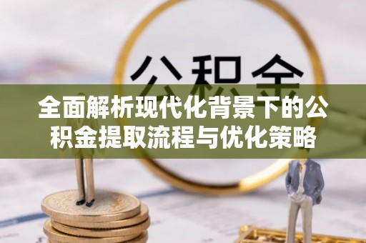 木兰全面解析现代化背景下的公积金提取流程与优化策略