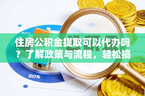 木兰住房公积金提取可以代办吗？了解政策与流程，轻松搞定公积金提取