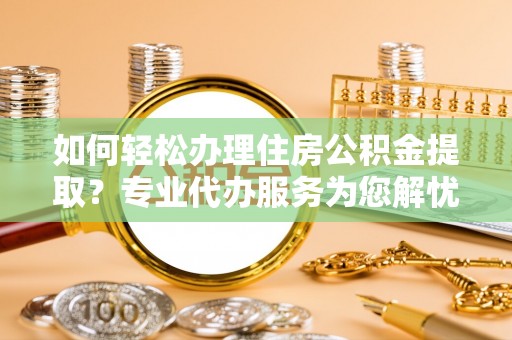 木兰如何轻松办理住房公积金提取？专业代办服务为您解忧