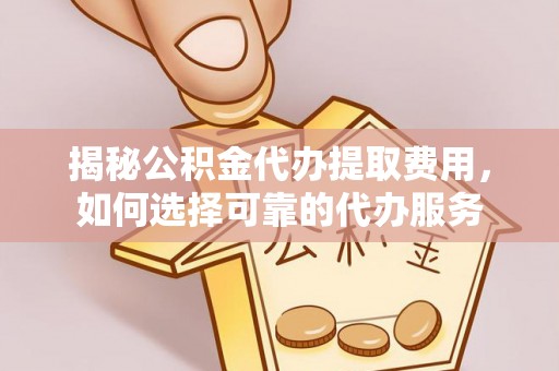 木兰揭秘公积金代办提取费用，如何选择可靠的代办服务