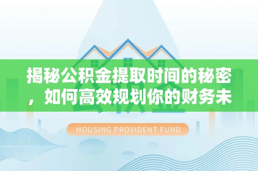 木兰揭秘公积金提取时间的秘密，如何高效规划你的财务未来