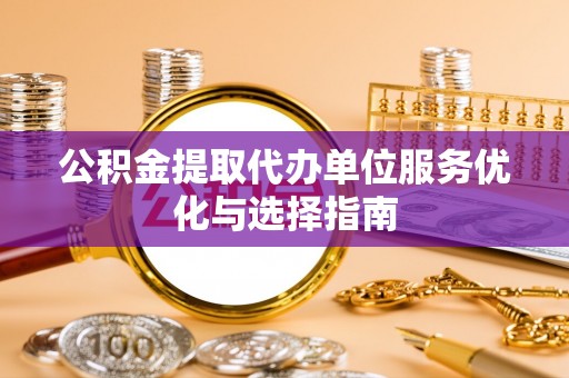 木兰公积金提取代办单位服务优化与选择指南