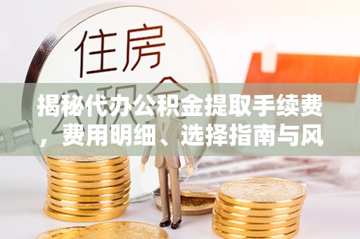 木兰揭秘代办公积金提取手续费，费用明细、选择指南与风险防范