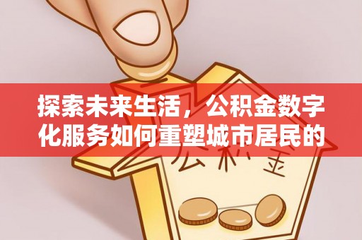 木兰探索未来生活，公积金数字化服务如何重塑城市居民的便利体验
