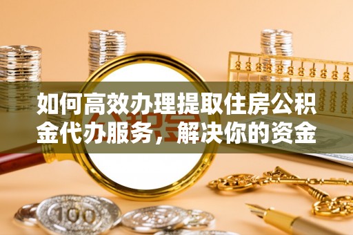 木兰如何高效办理提取住房公积金代办服务，解决你的资金需求