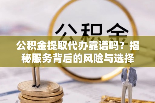 木兰公积金提取代办靠谱吗？揭秘服务背后的风险与选择