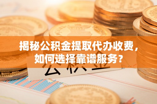木兰揭秘公积金提取代办收费，如何选择靠谱服务？