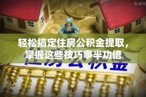木兰轻松搞定住房公积金提取，掌握这些技巧事半功倍