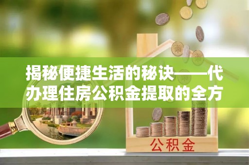 木兰揭秘便捷生活的秘诀——代办理住房公积金提取的全方位指南