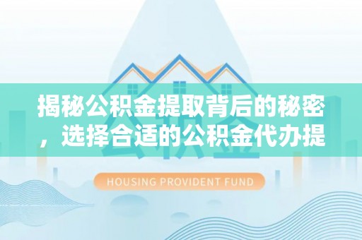 木兰揭秘公积金提取背后的秘密，选择合适的公积金代办提取公司是关键