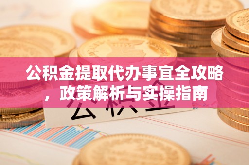 木兰公积金提取代办事宜全攻略，政策解析与实操指南