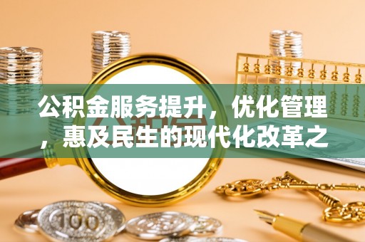 木兰公积金服务提升，优化管理，惠及民生的现代化改革之路