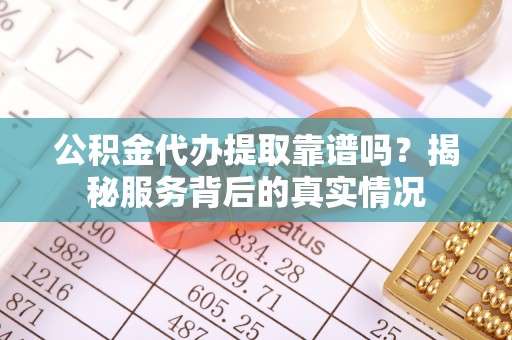 木兰公积金代办提取靠谱吗？揭秘服务背后的真实情况
