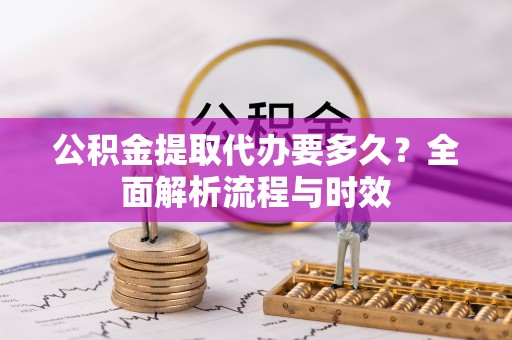 木兰公积金提取代办要多久？全面解析流程与时效