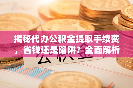 木兰揭秘代办公积金提取手续费，省钱还是陷阱？全面解析与避坑指南
