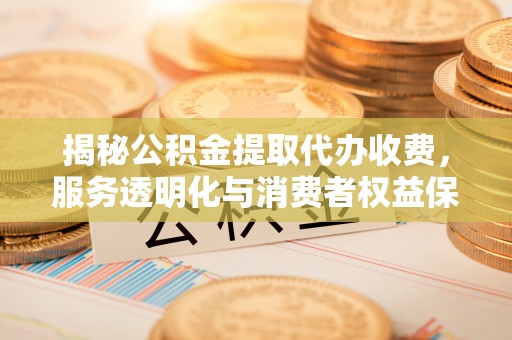 木兰揭秘公积金提取代办收费，服务透明化与消费者权益保障