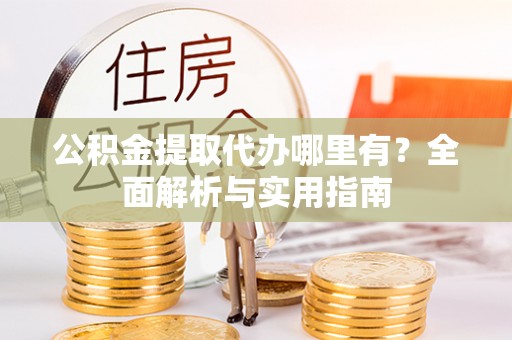 木兰公积金提取代办哪里有？全面解析与实用指南