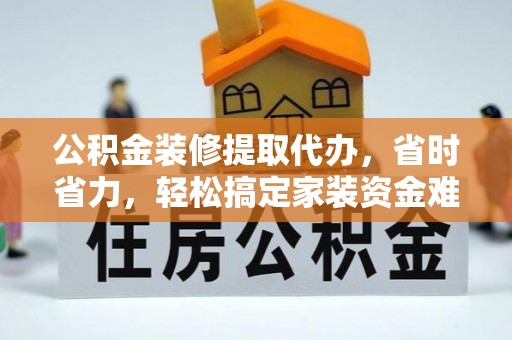 木兰公积金装修提取代办，省时省力，轻松搞定家装资金难题