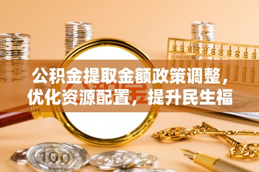 木兰公积金提取金额政策调整，优化资源配置，提升民生福祉