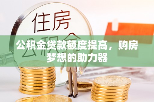 木兰公积金贷款额度提高，购房梦想的助力器