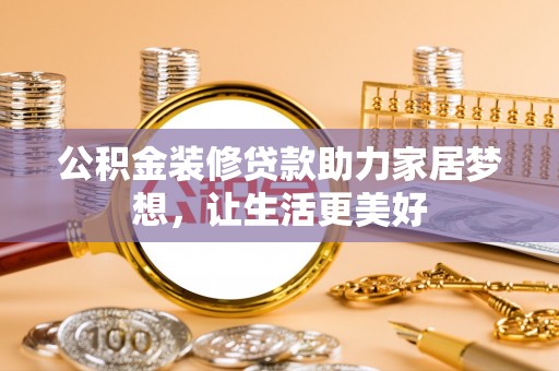 木兰公积金装修贷款助力家居梦想，让生活更美好