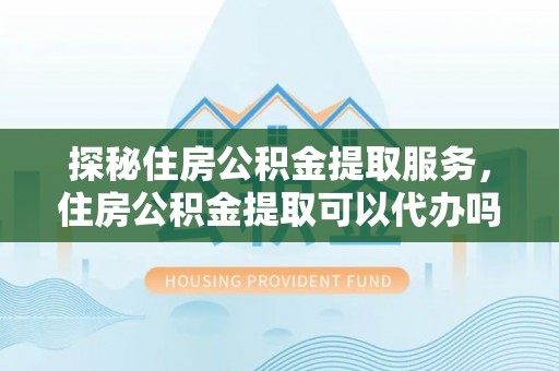 木兰探秘住房公积金提取服务，住房公积金提取可以代办吗的全方位解析