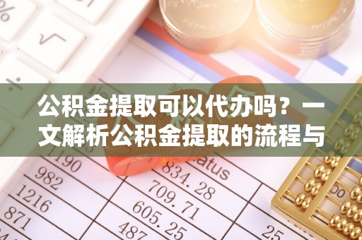 木兰公积金提取可以代办吗？一文解析公积金提取的流程与注意事项