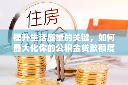 木兰提升生活质量的关键，如何最大化你的公积金贷款额度