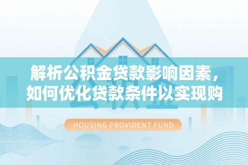 木兰解析公积金贷款影响因素，如何优化贷款条件以实现购房梦想