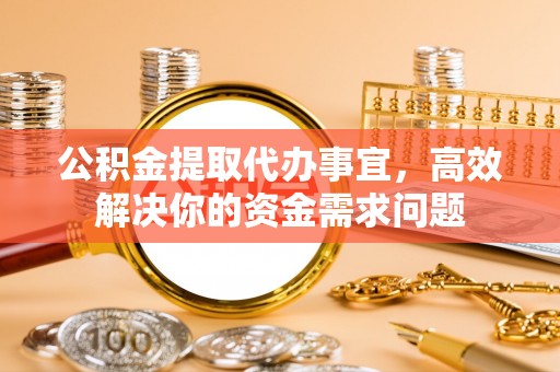 木兰公积金提取代办事宜，高效解决你的资金需求问题